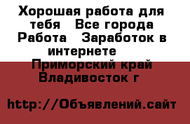 Хорошая работа для тебя - Все города Работа » Заработок в интернете   . Приморский край,Владивосток г.